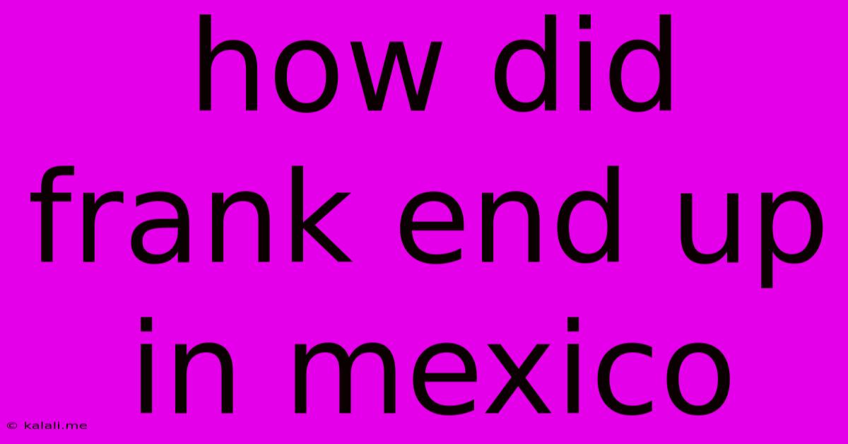 How Did Frank End Up In Mexico