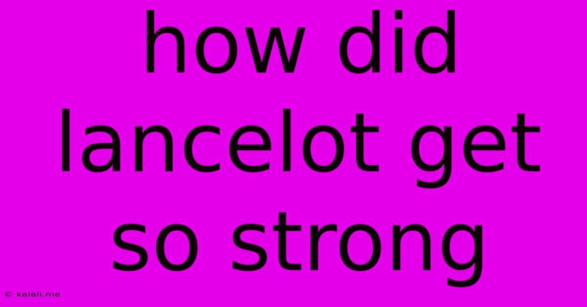 How Did Lancelot Get So Strong