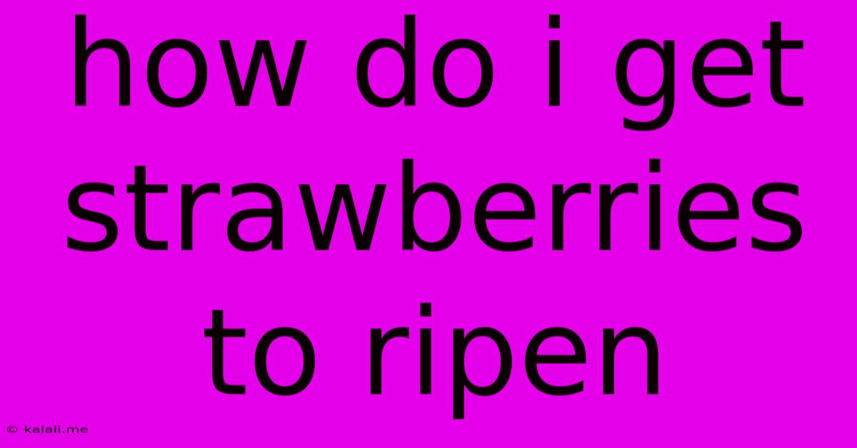 How Do I Get Strawberries To Ripen
