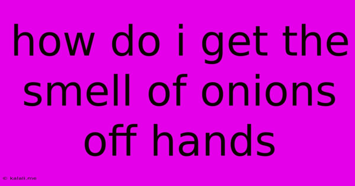 How Do I Get The Smell Of Onions Off Hands