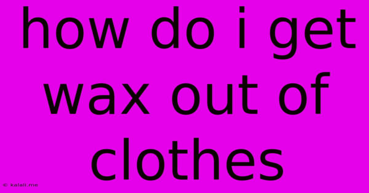 How Do I Get Wax Out Of Clothes
