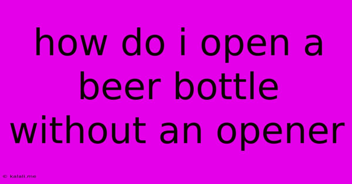 How Do I Open A Beer Bottle Without An Opener