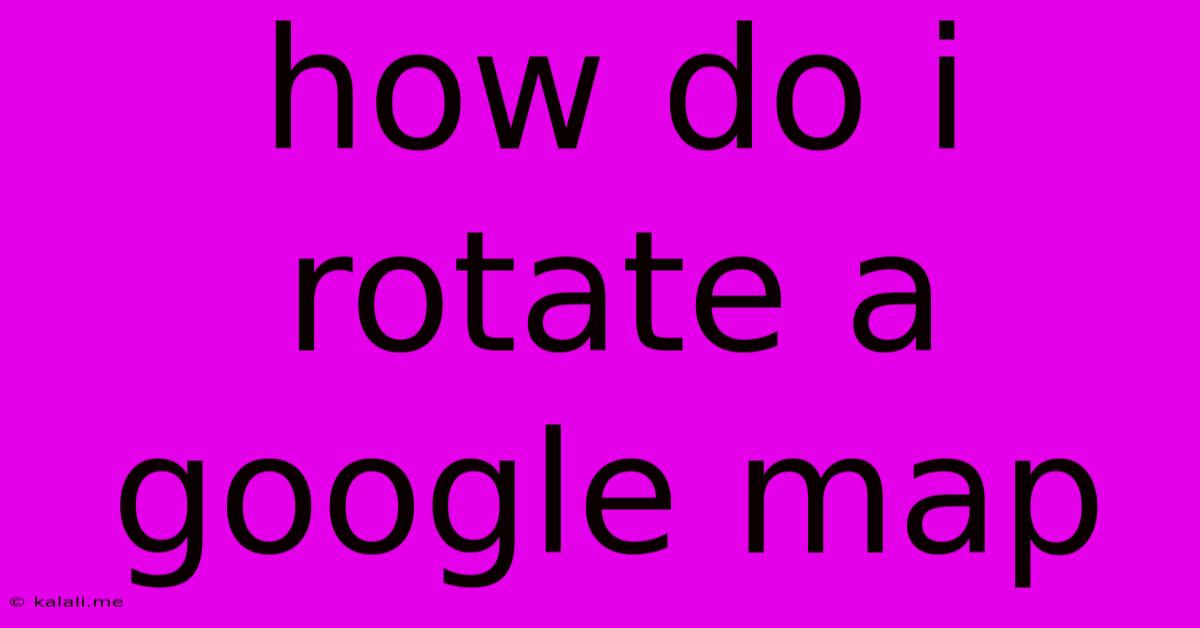 How Do I Rotate A Google Map