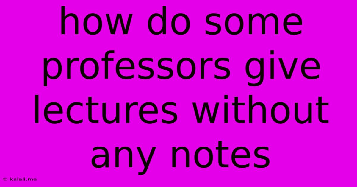 How Do Some Professors Give Lectures Without Any Notes