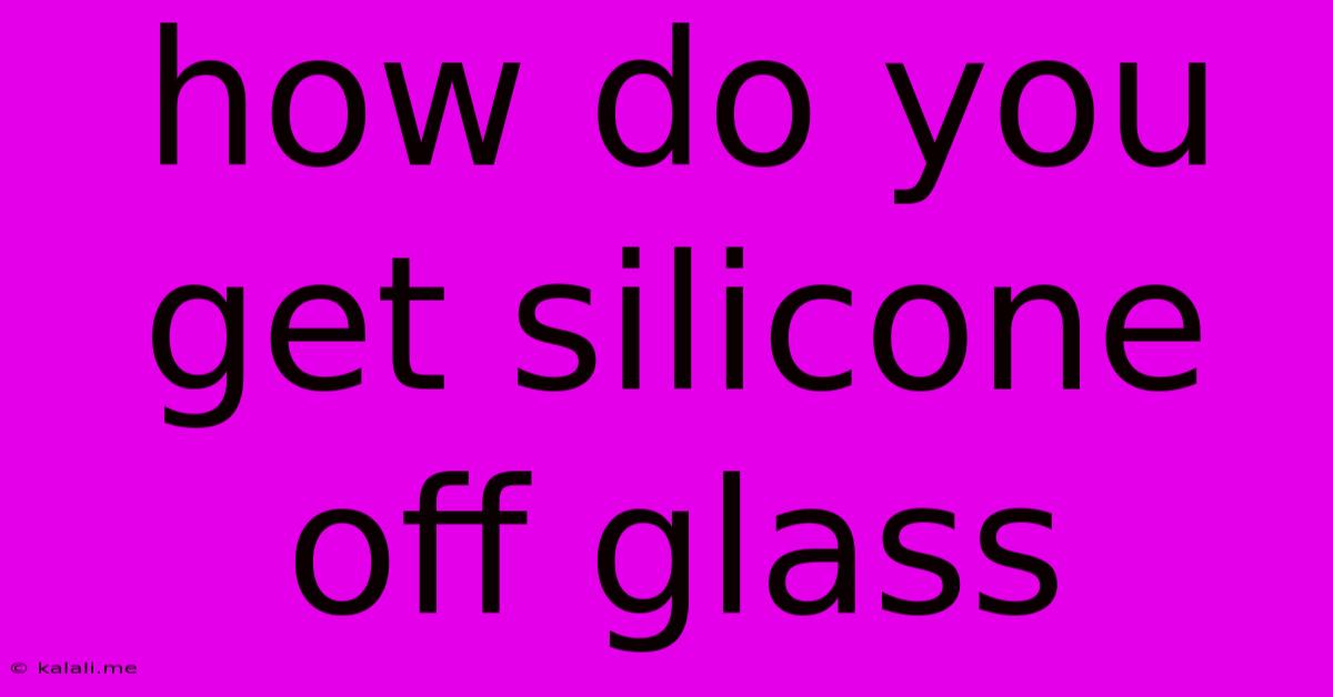 How Do You Get Silicone Off Glass