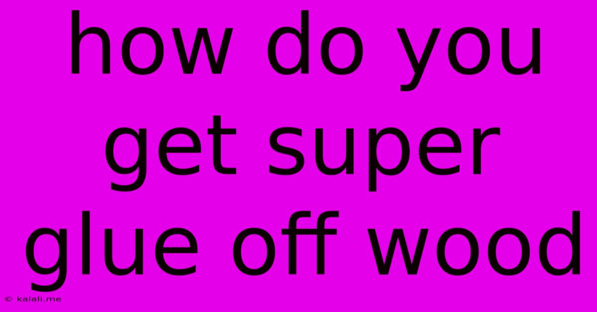 How Do You Get Super Glue Off Wood