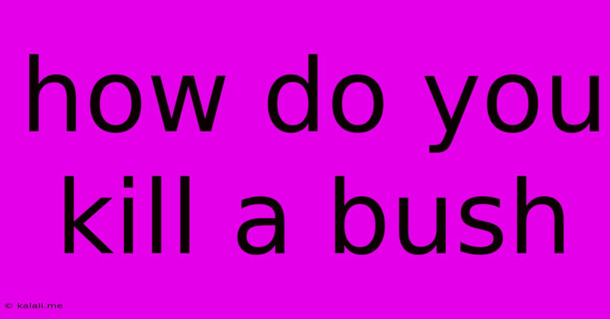 How Do You Kill A Bush