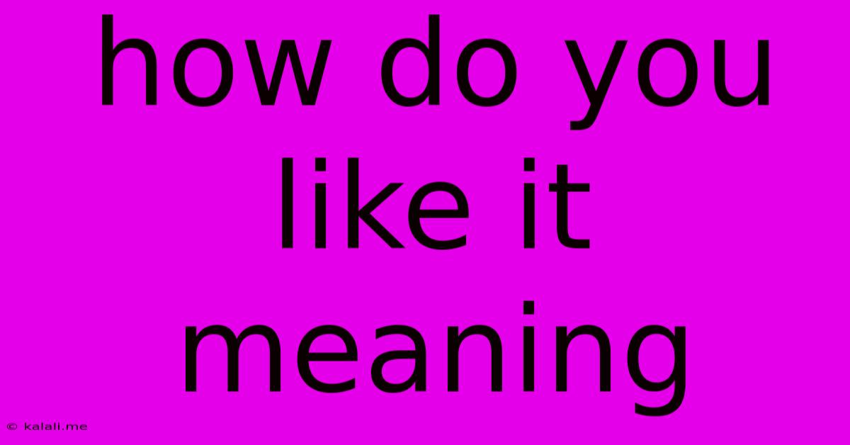 How Do You Like It Meaning