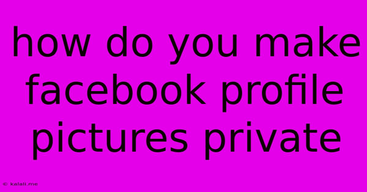 How Do You Make Facebook Profile Pictures Private