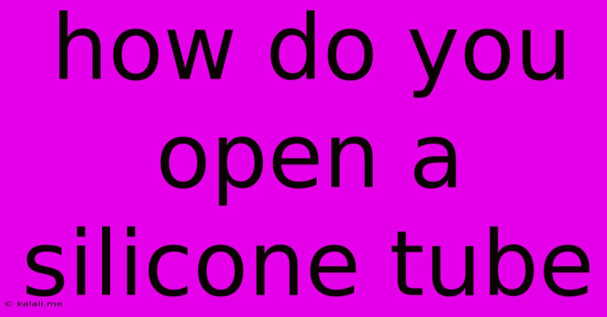 How Do You Open A Silicone Tube
