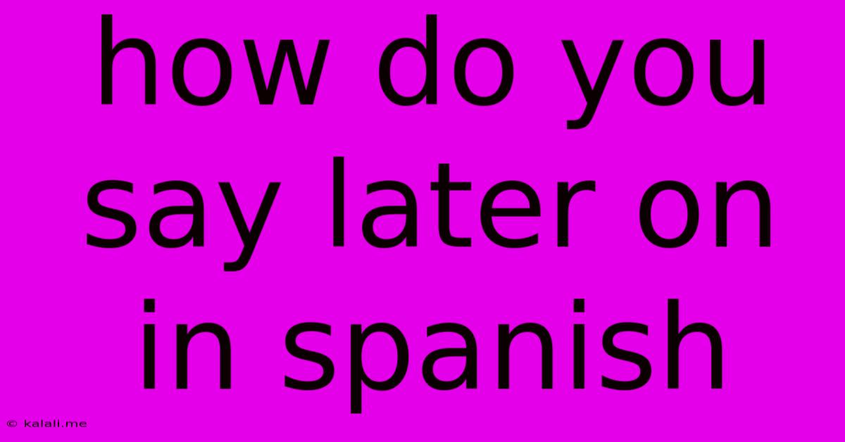 How Do You Say Later On In Spanish