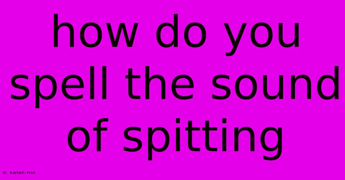 How Do You Spell The Sound Of Spitting