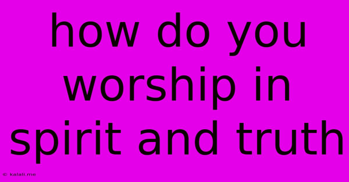 How Do You Worship In Spirit And Truth