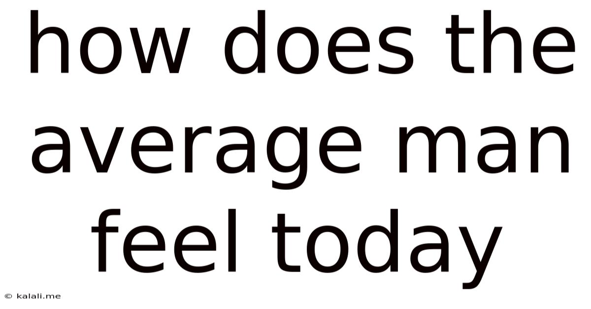 How Does The Average Man Feel Today