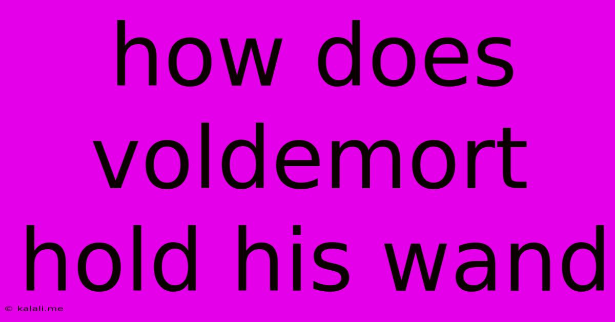 How Does Voldemort Hold His Wand