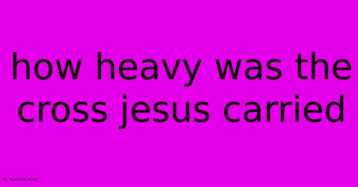 How Heavy Was The Cross Jesus Carried