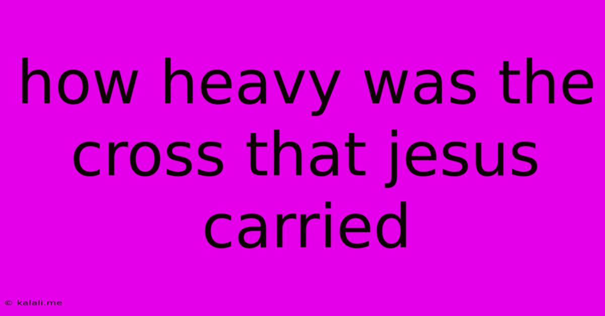How Heavy Was The Cross That Jesus Carried