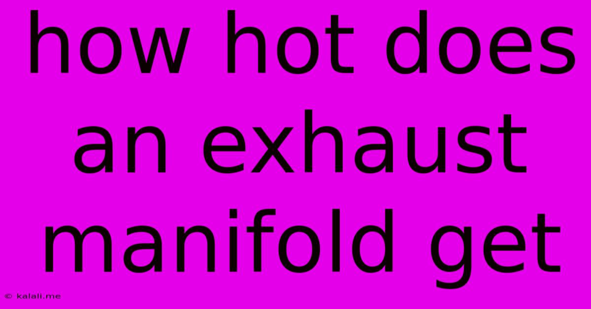 How Hot Does An Exhaust Manifold Get