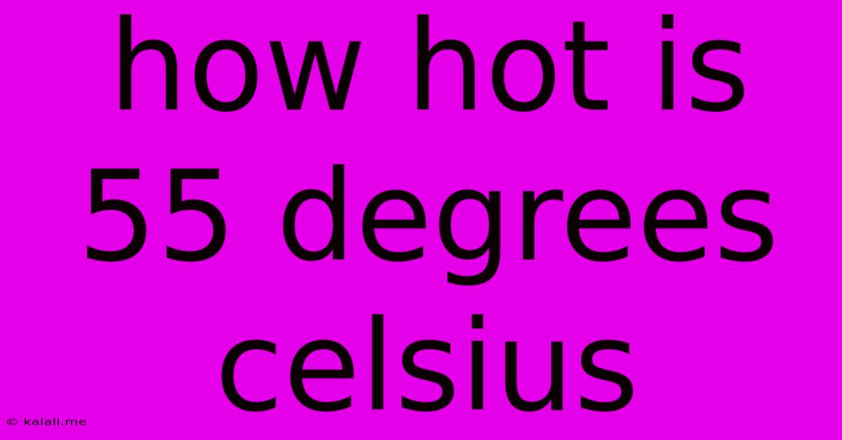 How Hot Is 55 Degrees Celsius