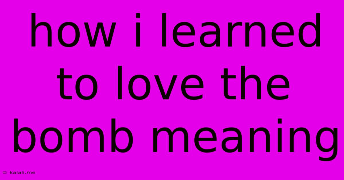 How I Learned To Love The Bomb Meaning