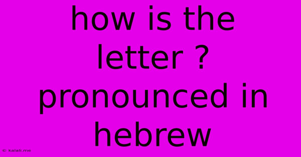 How Is The Letter ? Pronounced In Hebrew