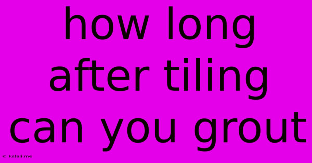 How Long After Tiling Can You Grout