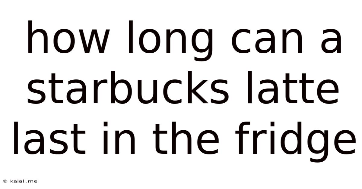 How Long Can A Starbucks Latte Last In The Fridge