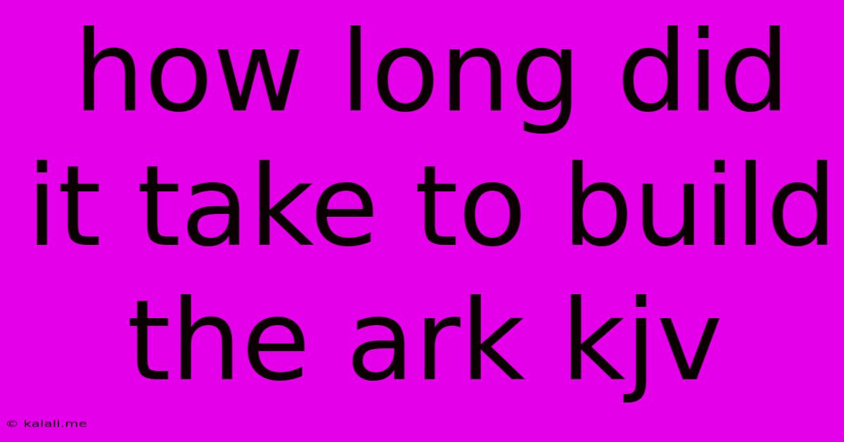 How Long Did It Take To Build The Ark Kjv
