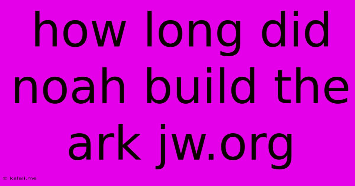 How Long Did Noah Build The Ark Jw.org