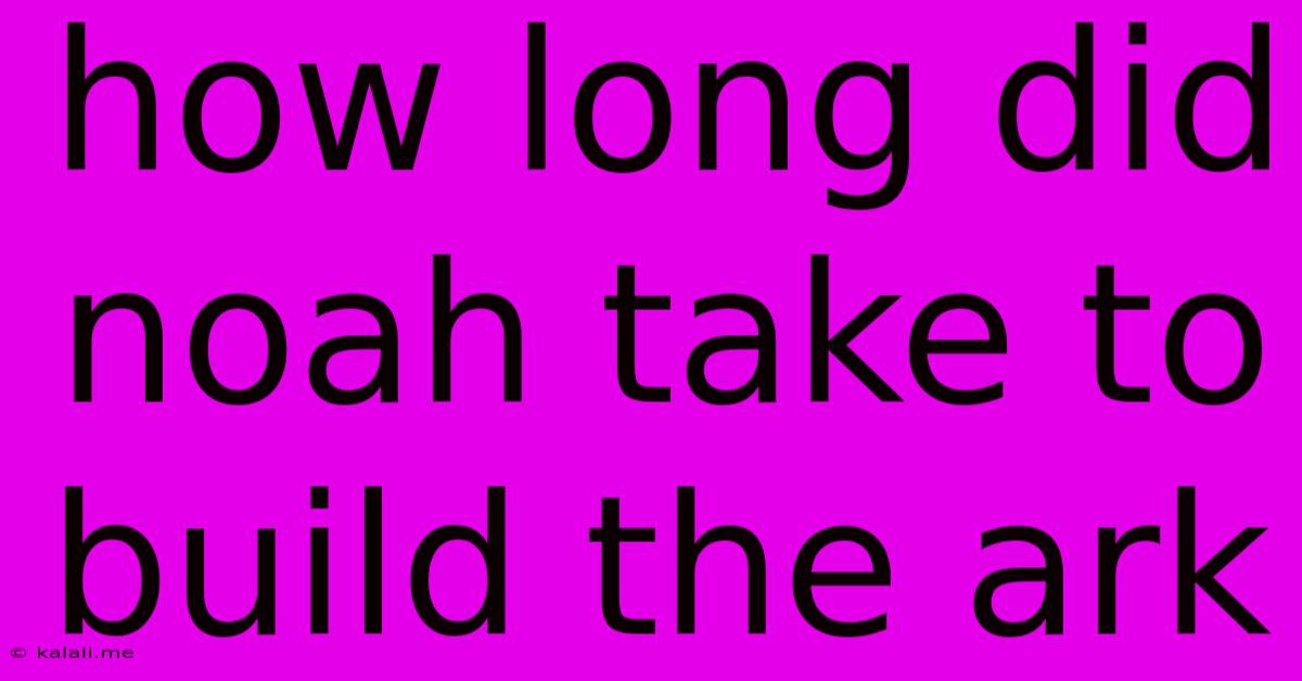How Long Did Noah Take To Build The Ark