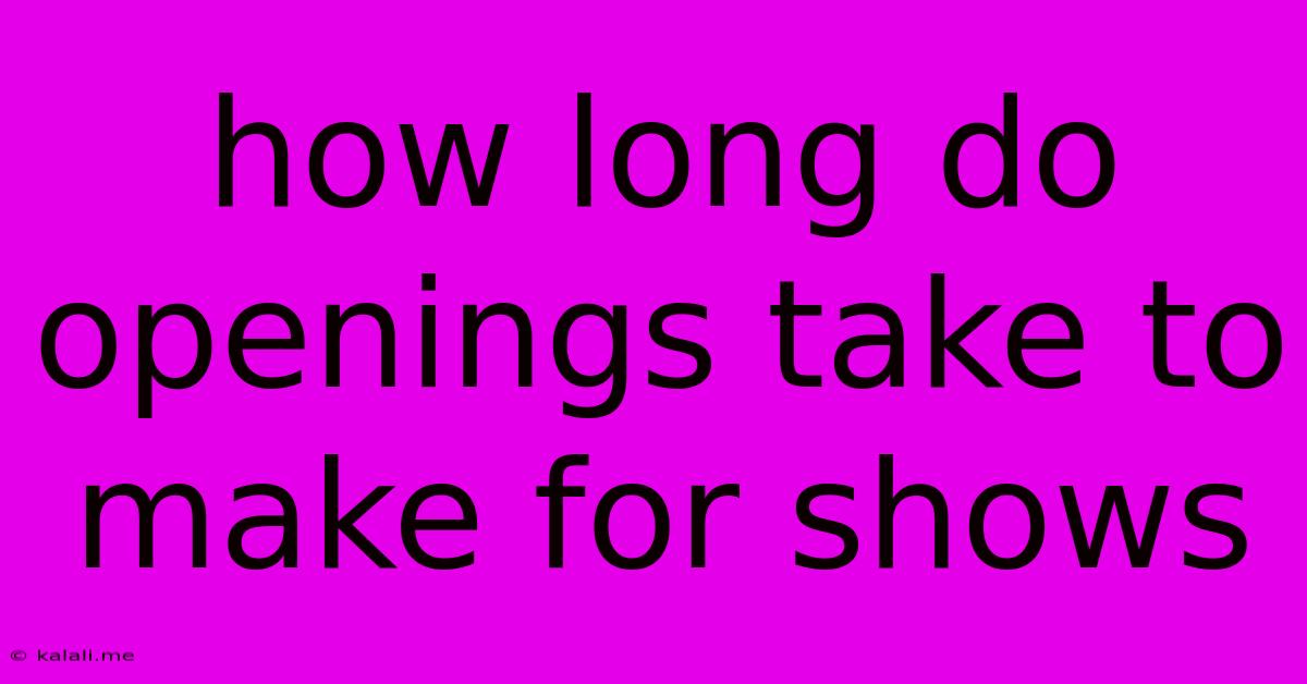 How Long Do Openings Take To Make For Shows