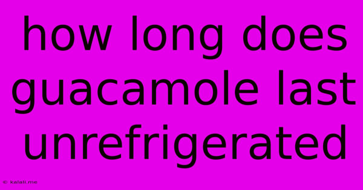 How Long Does Guacamole Last Unrefrigerated