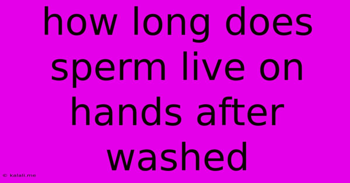 How Long Does Sperm Live On Hands After Washed
