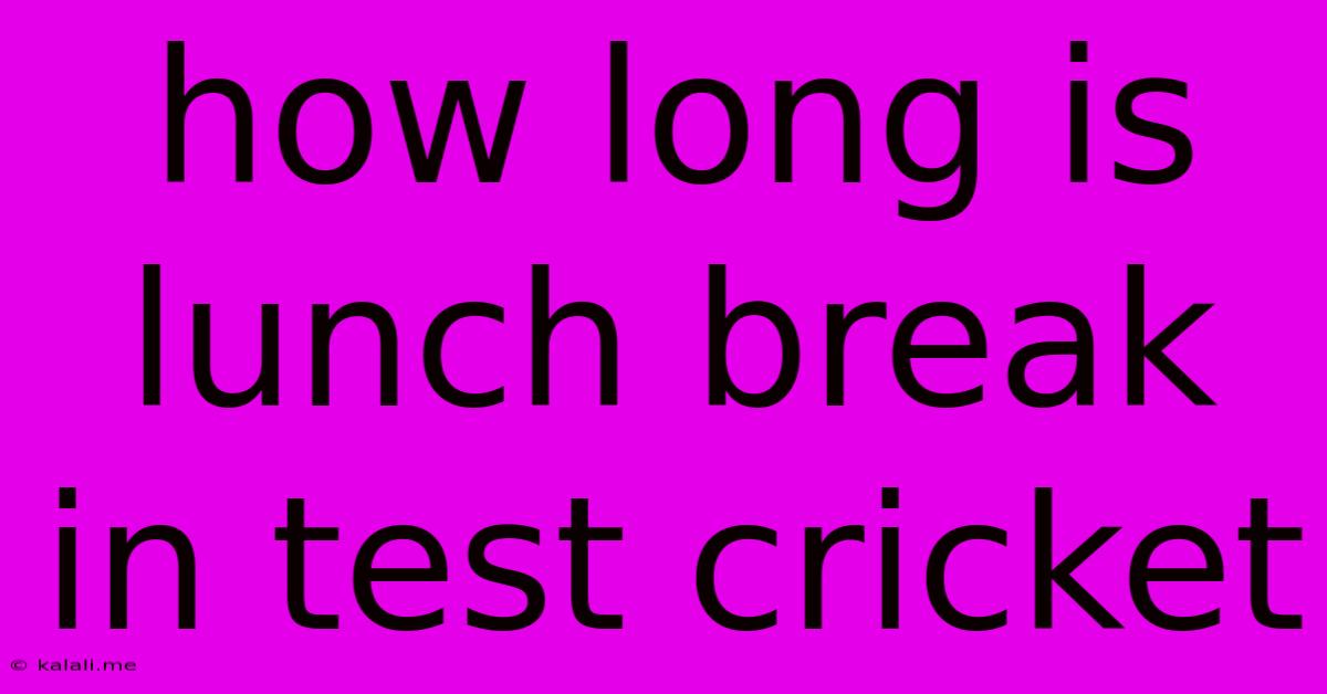 How Long Is Lunch Break In Test Cricket