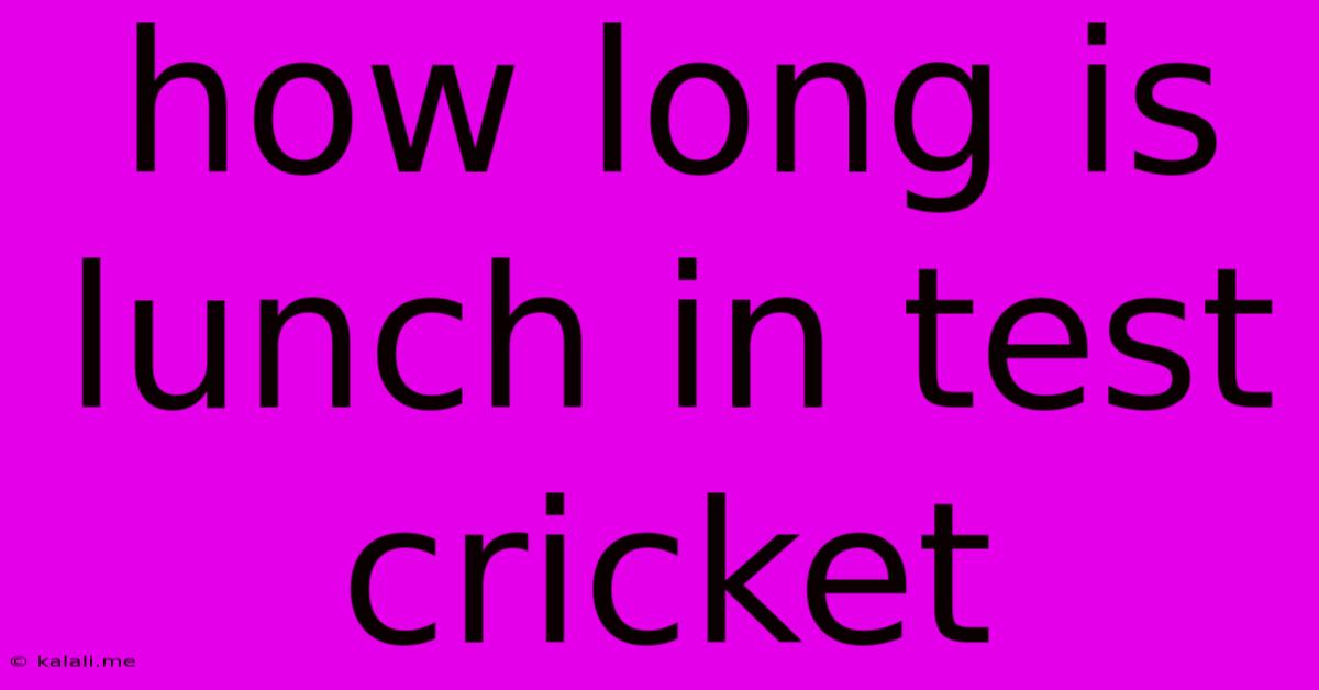 How Long Is Lunch In Test Cricket