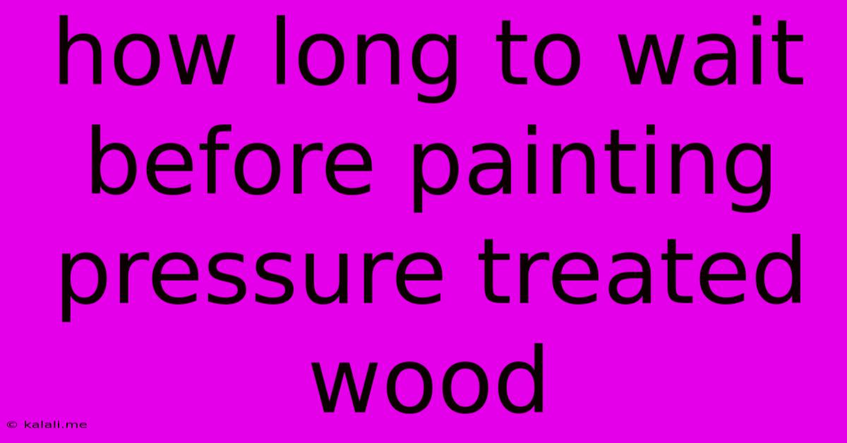 How Long To Wait Before Painting Pressure Treated Wood