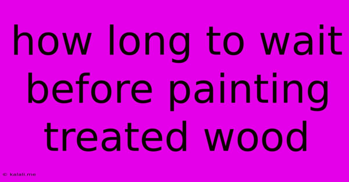 How Long To Wait Before Painting Treated Wood
