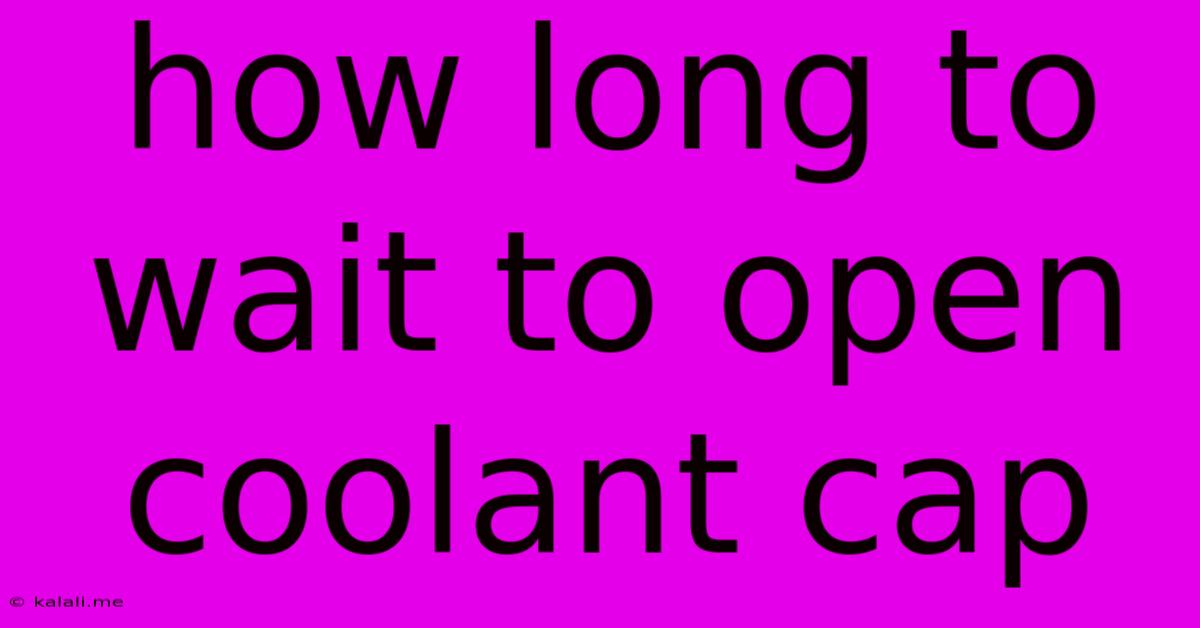 How Long To Wait To Open Coolant Cap