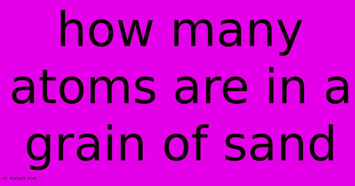 How Many Atoms Are In A Grain Of Sand