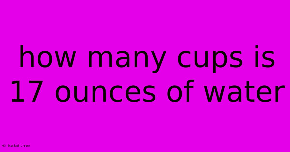 How Many Cups Is 17 Ounces Of Water