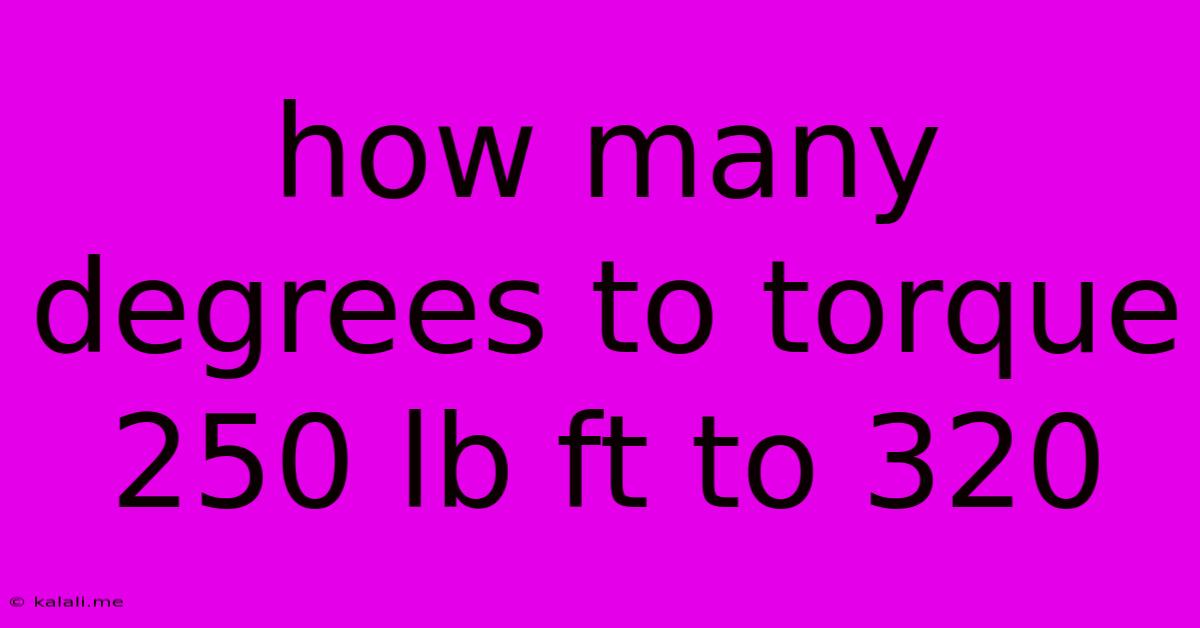 How Many Degrees To Torque 250 Lb Ft To 320