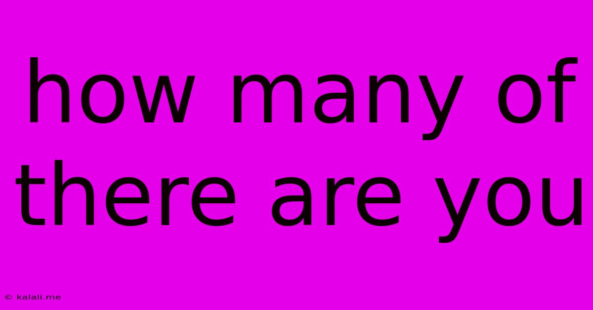 How Many Of There Are You