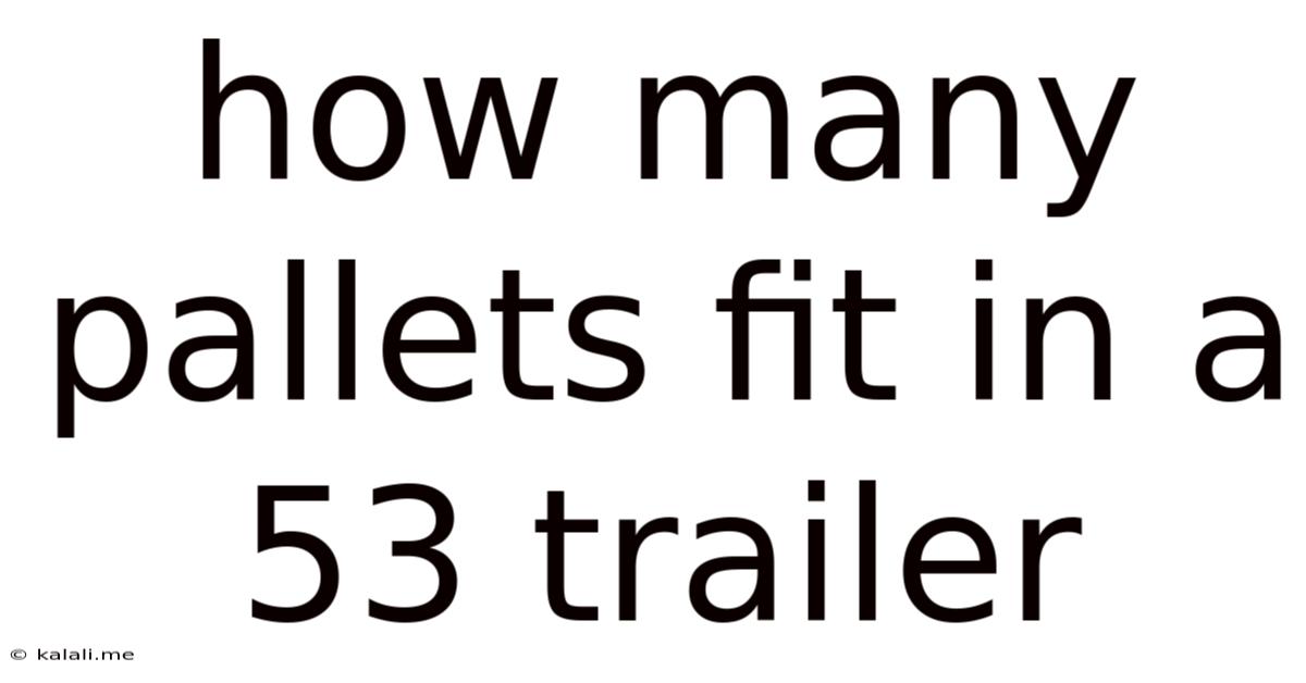 How Many Pallets Fit In A 53 Trailer