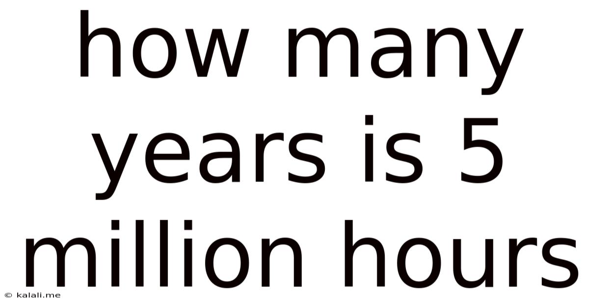 How Many Years Is 5 Million Hours