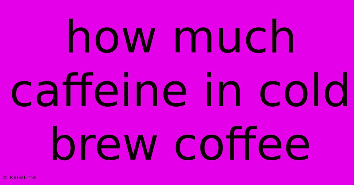 How Much Caffeine In Cold Brew Coffee