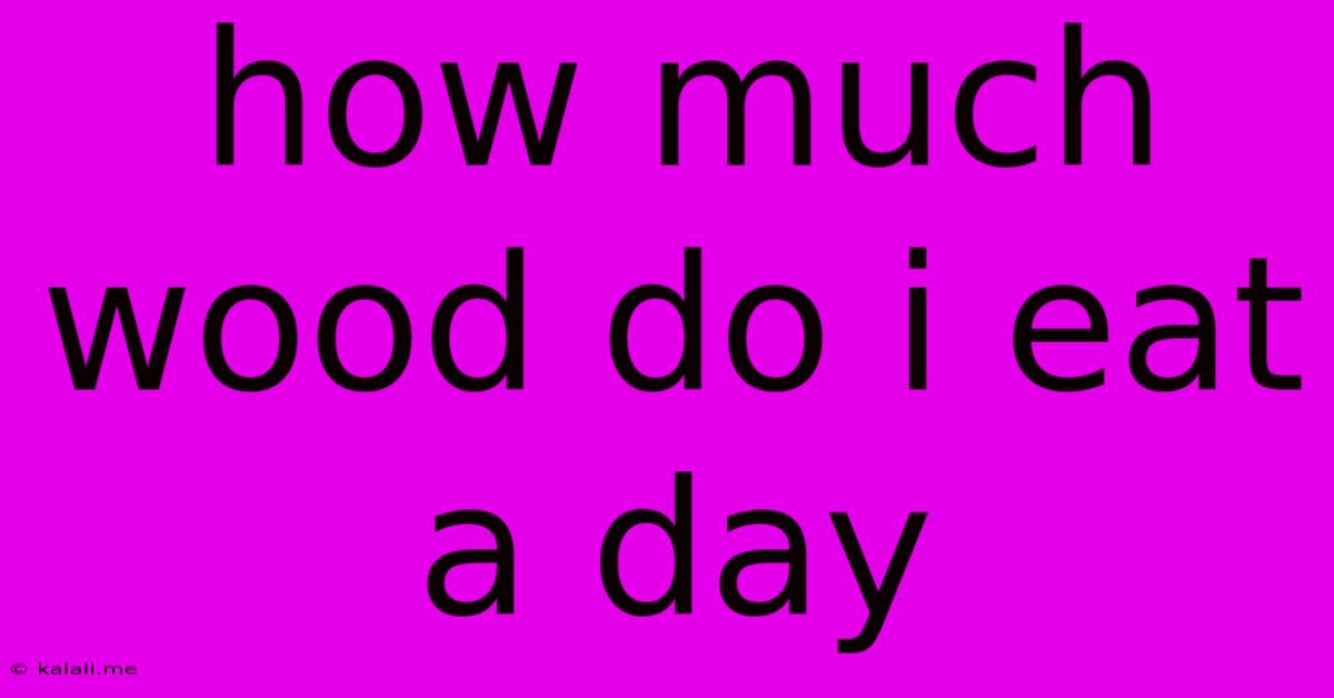 How Much Wood Do I Eat A Day
