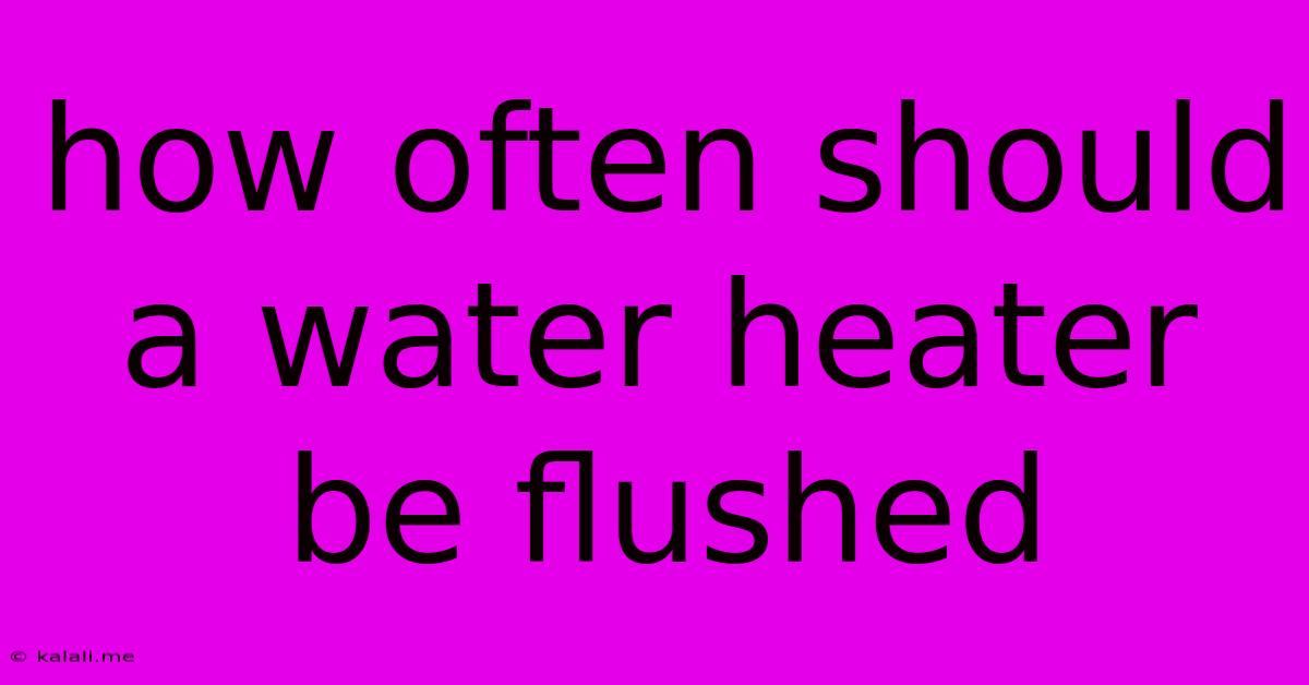How Often Should A Water Heater Be Flushed