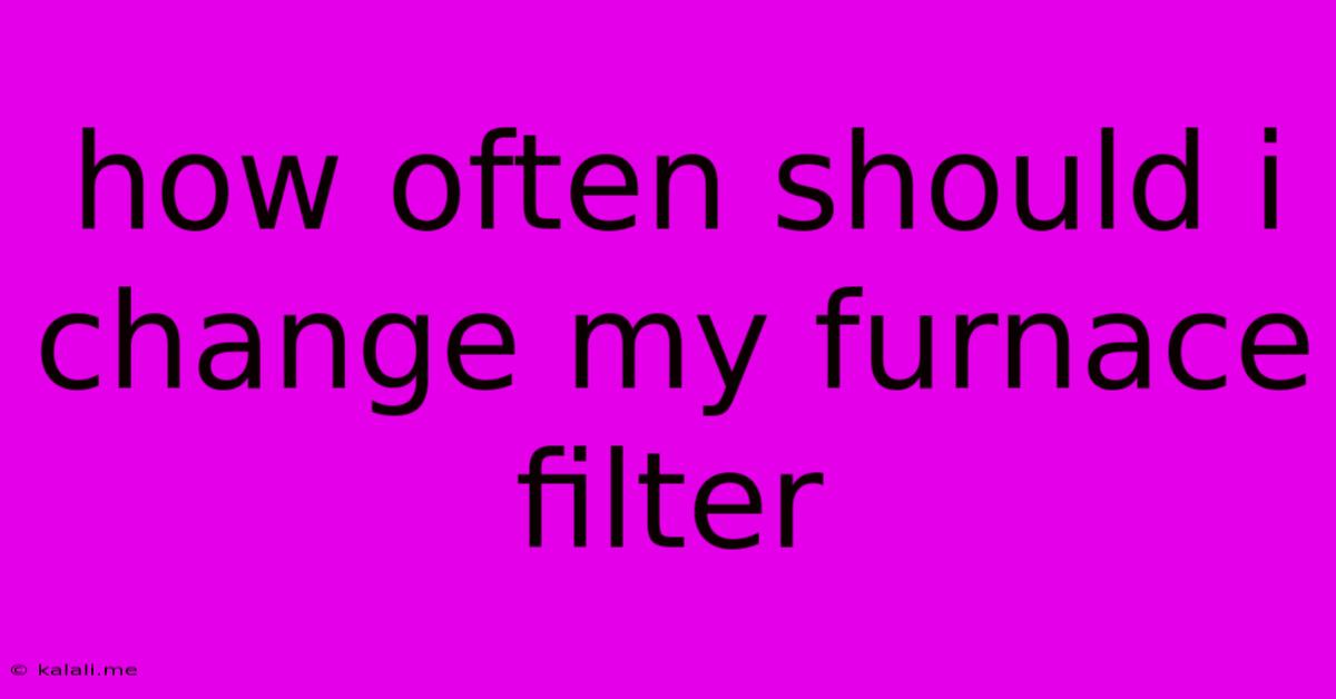 How Often Should I Change My Furnace Filter
