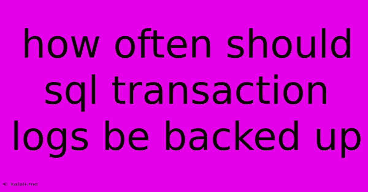 How Often Should Sql Transaction Logs Be Backed Up