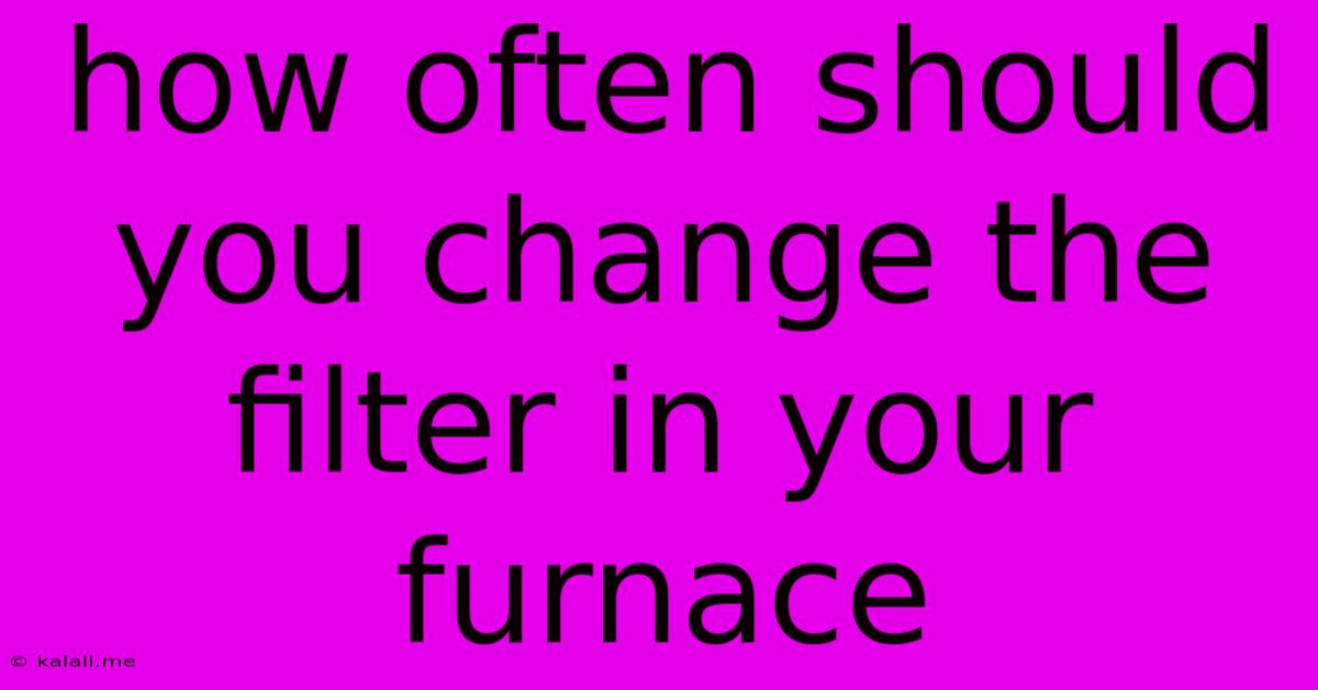 How Often Should You Change The Filter In Your Furnace